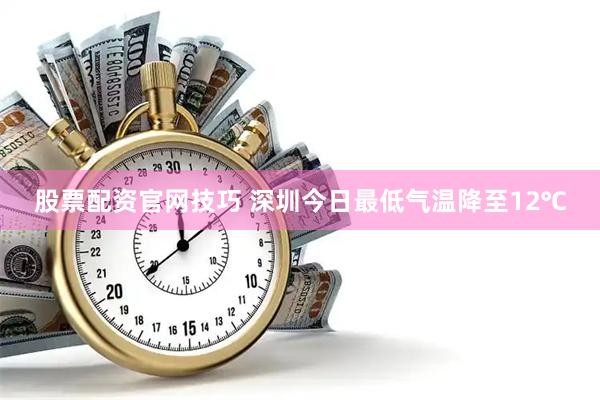 股票配资官网技巧 深圳今日最低气温降至12℃