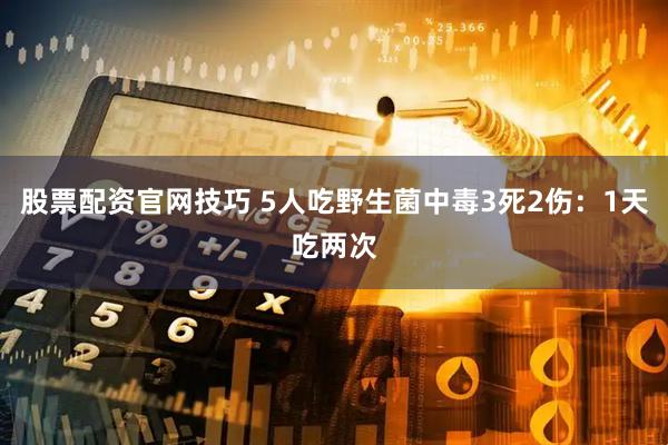 股票配资官网技巧 5人吃野生菌中毒3死2伤：1天吃两次
