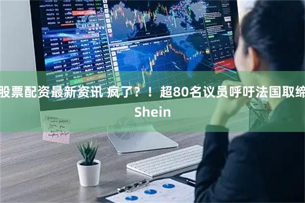 股票配资最新资讯 疯了？！超80名议员呼吁法国取缔Shein