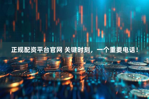正规配资平台官网 关键时刻，一个重要电话！