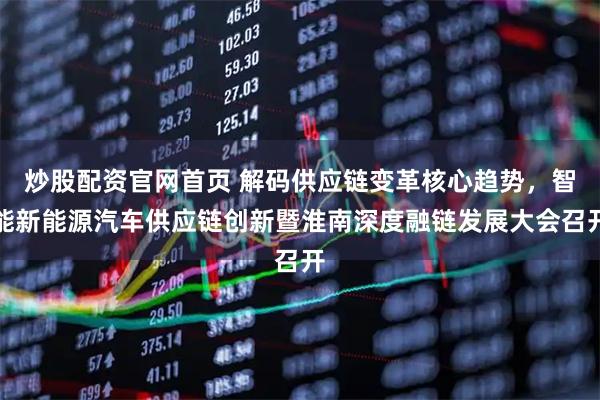 炒股配资官网首页 解码供应链变革核心趋势，智能新能源汽车供应链创新暨淮南深度融链发展大会召开
