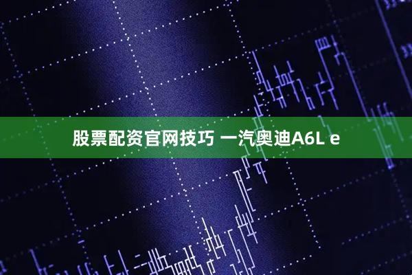 股票配资官网技巧 一汽奥迪A6L e