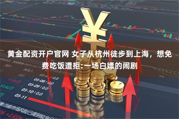 黄金配资开户官网 女子从杭州徒步到上海，想免费吃饭遭拒:一场白嫖的闹剧