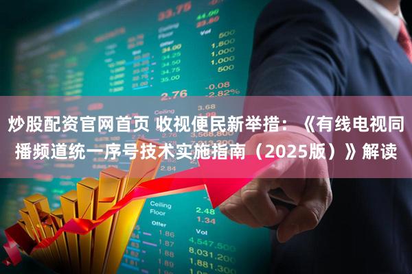 炒股配资官网首页 收视便民新举措：《有线电视同播频道统一序号技术实施指南（2025版）》解读