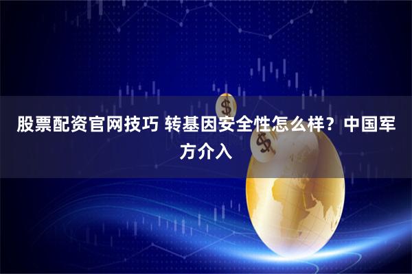 股票配资官网技巧 转基因安全性怎么样？中国军方介入