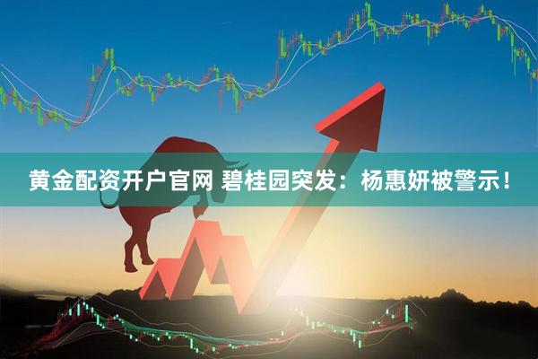 黄金配资开户官网 碧桂园突发：杨惠妍被警示！