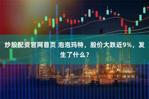 炒股配资官网首页 泡泡玛特，股价大跌近9%，发生了什么？