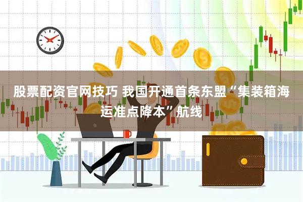 股票配资官网技巧 我国开通首条东盟“集装箱海运准点降本”航线