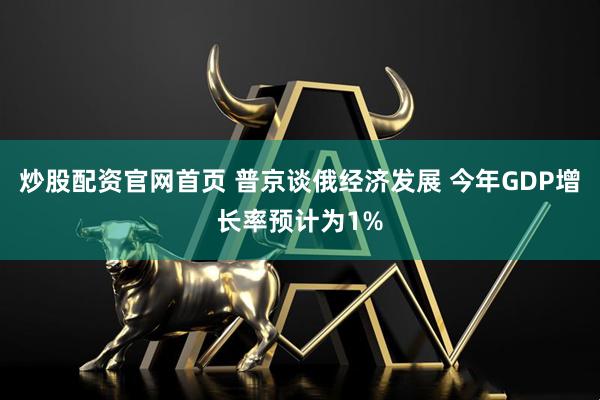 炒股配资官网首页 普京谈俄经济发展 今年GDP增长率预计为1%