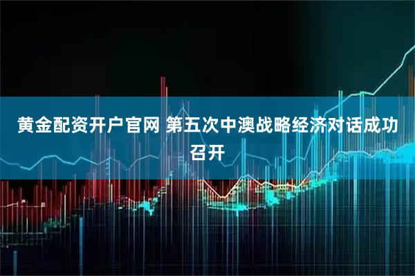 黄金配资开户官网 第五次中澳战略经济对话成功召开