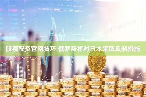 股票配资官网技巧 俄罗斯将对日本采取反制措施