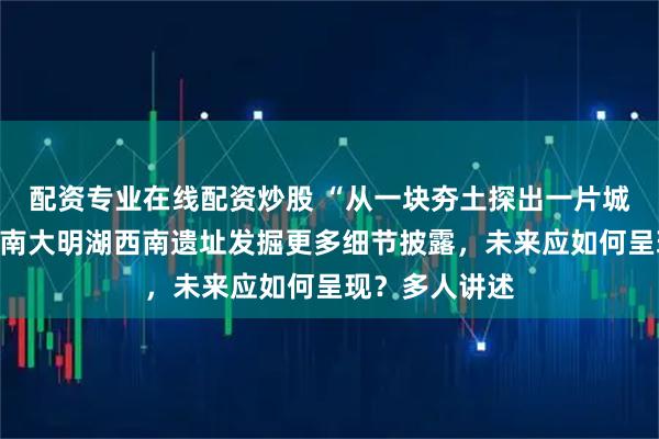 配资专业在线配资炒股 “从一块夯土探出一片城墙遗址”，济南大明湖西南遗址发掘更多细节披露，未来应如何呈现？多人讲述