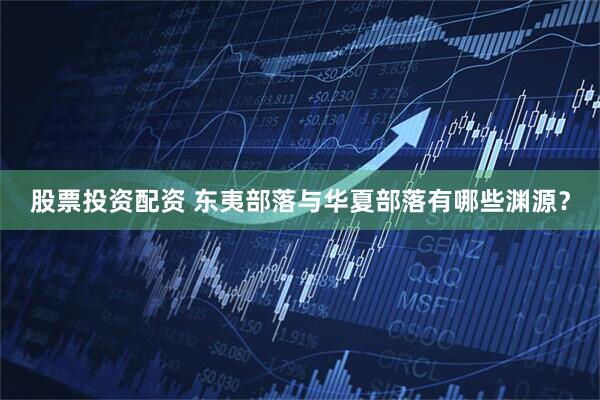 股票投资配资 东夷部落与华夏部落有哪些渊源？