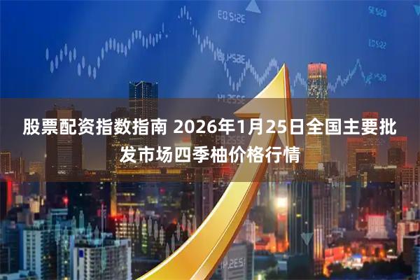 股票配资指数指南 2026年1月25日全国主要批发市场四季柚价格行情
