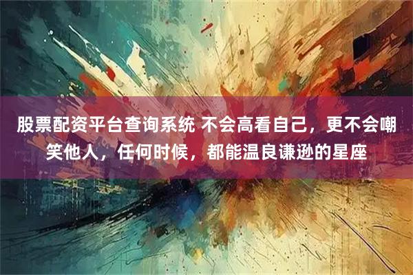 股票配资平台查询系统 不会高看自己，更不会嘲笑他人，任何时候，都能温良谦逊的星座