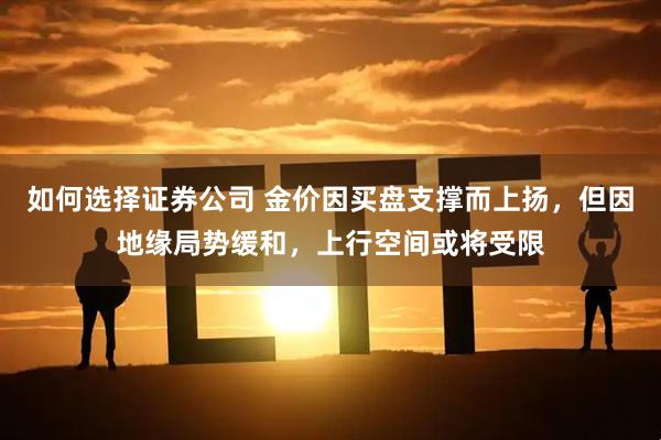如何选择证券公司 金价因买盘支撑而上扬，但因地缘局势缓和，上行空间或将受限