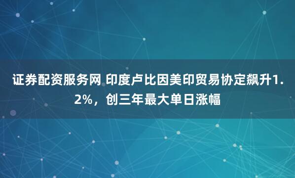 证券配资服务网 印度卢比因美印贸易协定飙升1.2%，创三年最大单日涨幅
