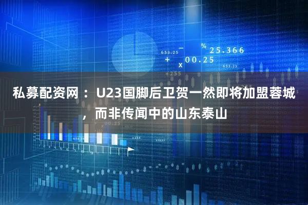 私募配资网 ：U23国脚后卫贺一然即将加盟蓉城，而非传闻中的山东泰山
