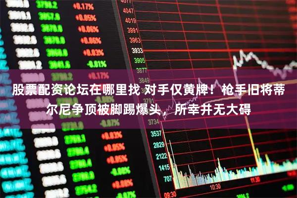 股票配资论坛在哪里找 对手仅黄牌！枪手旧将蒂尔尼争顶被脚踢爆头，所幸并无大碍