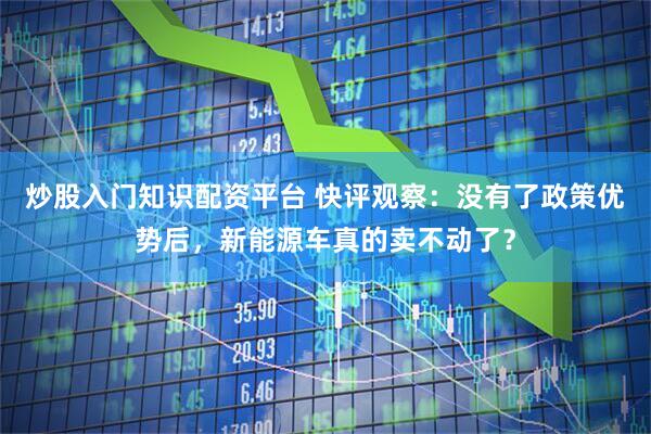 炒股入门知识配资平台 快评观察:没有了政策优势后,新能源车真的卖不动了?