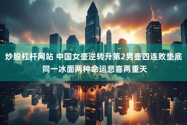炒股杠杆网站 中国女壶逆转升第2男壶四连败垫底 同一冰面两种命运悲喜两重天