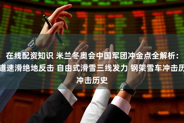 在线配资知识 米兰冬奥会中国军团冲金点全解析：短道速滑绝地反击 自由式滑雪三线发力 钢架雪车冲击历史