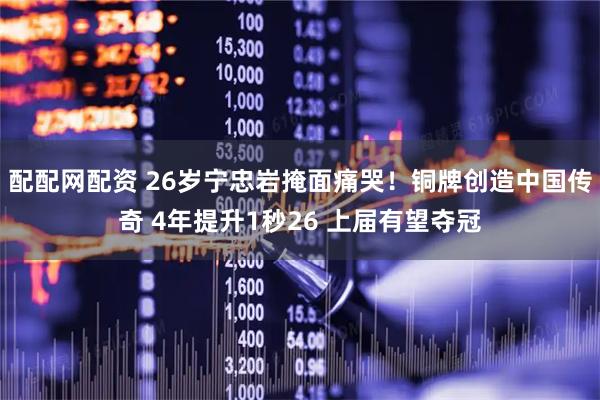 配配网配资 26岁宁忠岩掩面痛哭！铜牌创造中国传奇 4年提升1秒26 上届有望夺冠