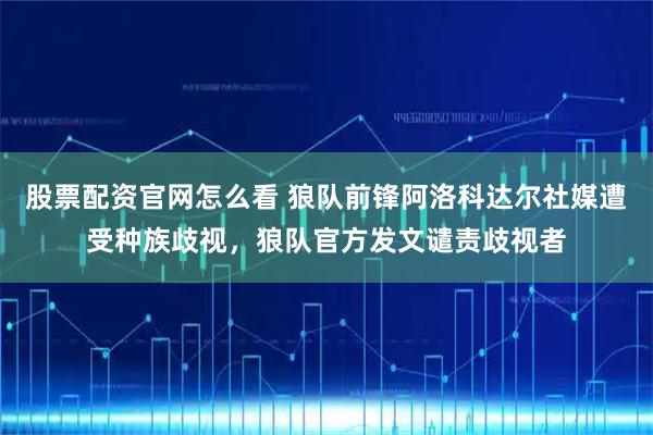 股票配资官网怎么看 狼队前锋阿洛科达尔社媒遭受种族歧视，狼队官方发文谴责歧视者