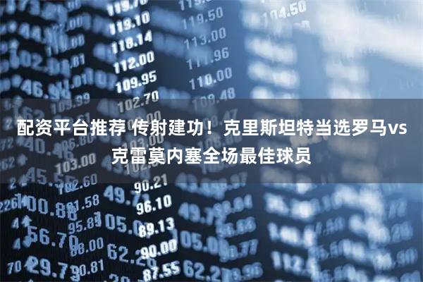 配资平台推荐 传射建功！克里斯坦特当选罗马vs克雷莫内塞全场最佳球员