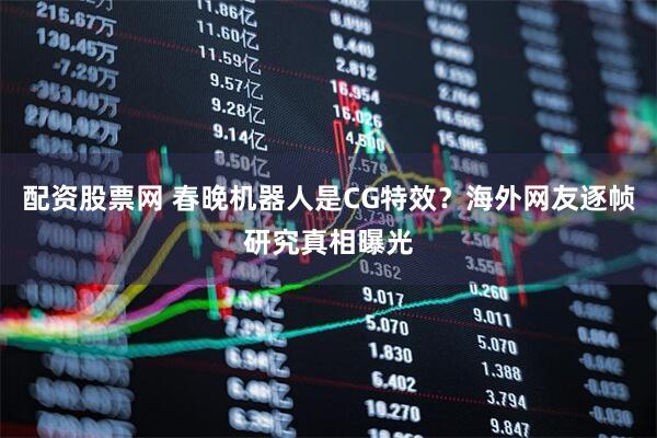 配资股票网 春晚机器人是CG特效？海外网友逐帧研究真相曝光
