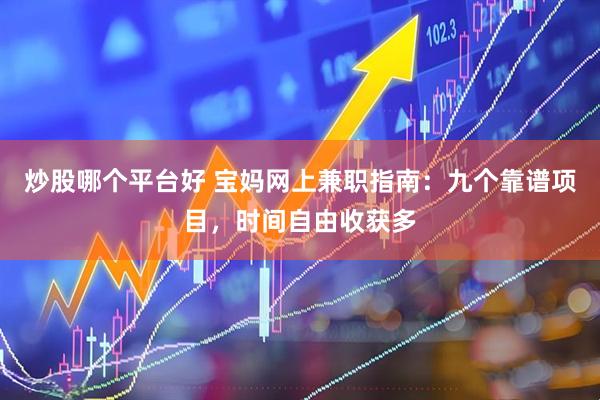 炒股哪个平台好 宝妈网上兼职指南：九个靠谱项目，时间自由收获多