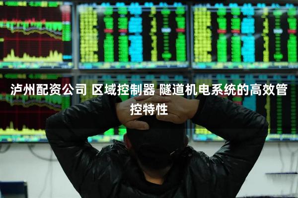 泸州配资公司 区域控制器 隧道机电系统的高效管控特性