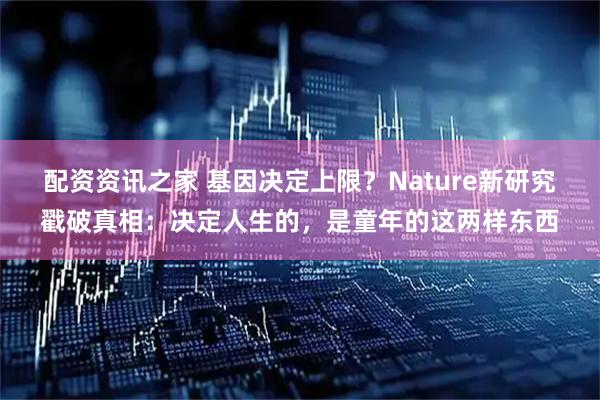 配资资讯之家 基因决定上限？Nature新研究戳破真相：决定人生的，是童年的这两样东西
