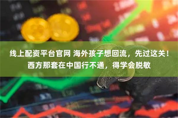 线上配资平台官网 海外孩子想回流，先过这关！西方那套在中国行不通，得学会脱敏