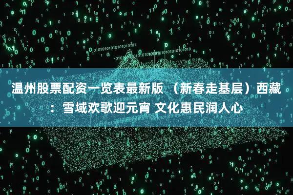 温州股票配资一览表最新版 （新春走基层）西藏：雪域欢歌迎元宵 文化惠民润人心