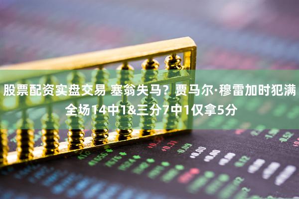 股票配资实盘交易 塞翁失马？贾马尔·穆雷加时犯满 全场14中1&三分7中1仅拿5分