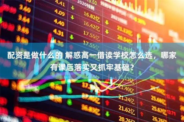 配资是做什么的 解惑高一借读学校怎么选，哪家有课后落实又抓牢基础？