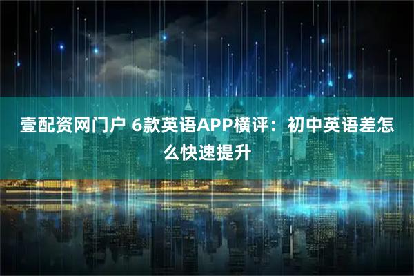壹配资网门户 6款英语APP横评：初中英语差怎么快速提升