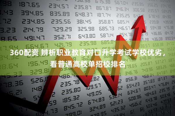 360配资 辨析职业教育对口升学考试学校优劣，看普通高校单招校排名