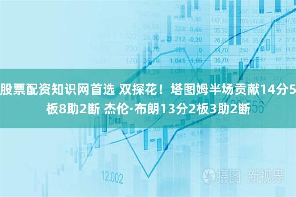 股票配资知识网首选 双探花！塔图姆半场贡献14分5板8助2断 杰伦·布朗13分2板3助2断