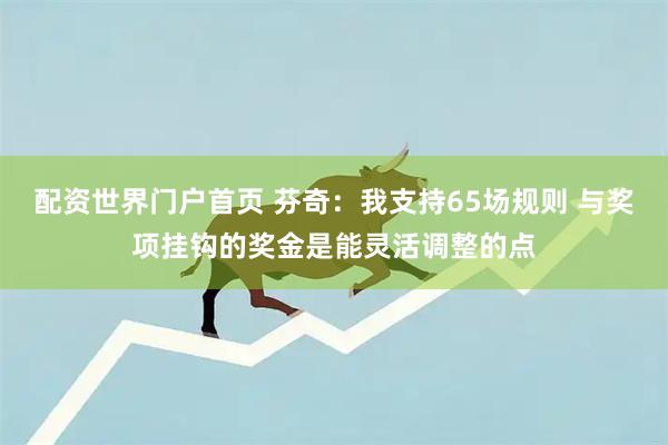 配资世界门户首页 芬奇：我支持65场规则 与奖项挂钩的奖金是能灵活调整的点