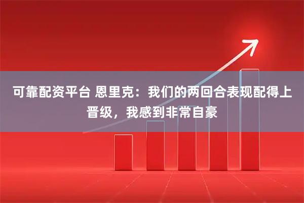 可靠配资平台 恩里克：我们的两回合表现配得上晋级，我感到非常自豪