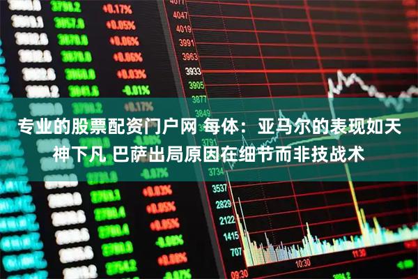 专业的股票配资门户网 每体：亚马尔的表现如天神下凡 巴萨出局原因在细节而非技战术