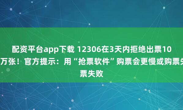 配资平台app下载 12306在3天内拒绝出票105.6万张!官方提示:用“抢票软件”购票会更慢或购票失败