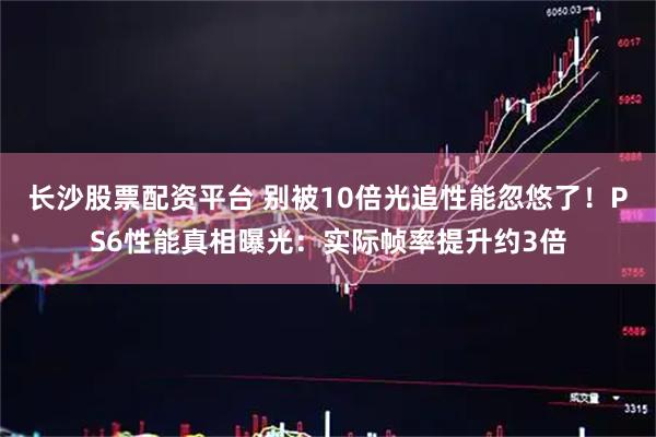 长沙股票配资平台 别被10倍光追性能忽悠了！PS6性能真相曝光：实际帧率提升约3倍