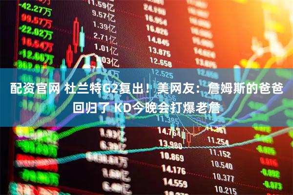 配资官网 杜兰特G2复出！美网友：詹姆斯的爸爸回归了 KD今晚会打爆老詹