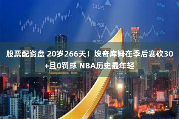 股票配资盘 20岁266天！埃奇库姆在季后赛砍30+且0罚球 NBA历史最年轻