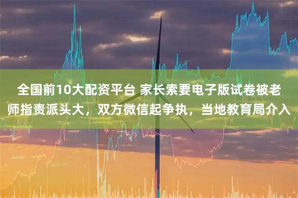 全国前10大配资平台 家长索要电子版试卷被老师指责派头大，双方微信起争执，当地教育局介入