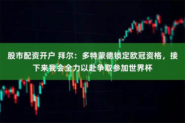 股市配资开户 拜尔：多特蒙德锁定欧冠资格，接下来我会全力以赴争取参加世界杯