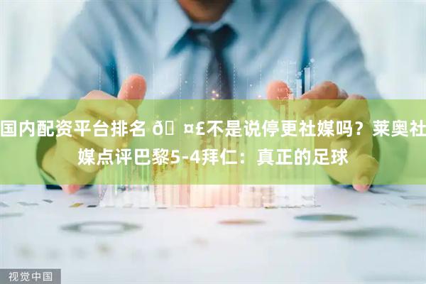 国内配资平台排名 🤣不是说停更社媒吗？莱奥社媒点评巴黎5-4拜仁：真正的足球